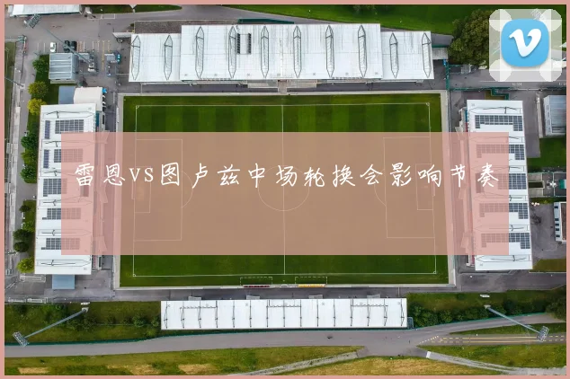 雷恩vs图卢兹中场轮换会影响节奏