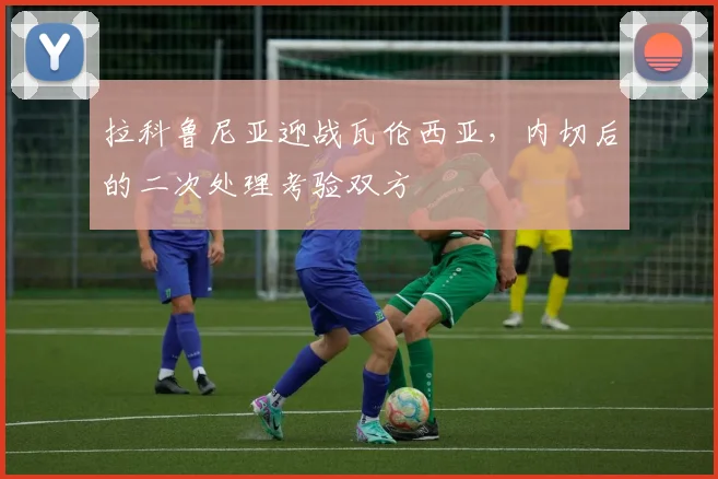 拉科鲁尼亚迎战瓦伦西亚,内切后的二次处理考验双方