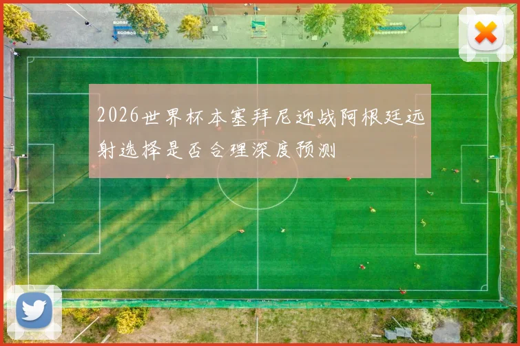 2026世界杯本塞拜尼迎战阿根廷远射选择是否合理深度预测