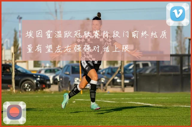 埃因霍温欧冠联赛阶段门前终结质量有望左右强强对话上限