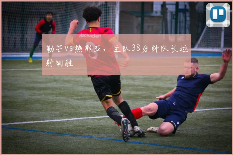 勒芒vs热那亚，主队38分钟队长远射制胜