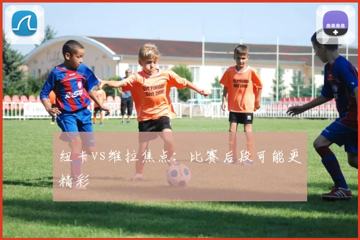 纽卡vs维拉焦点:比赛后段可能更精彩