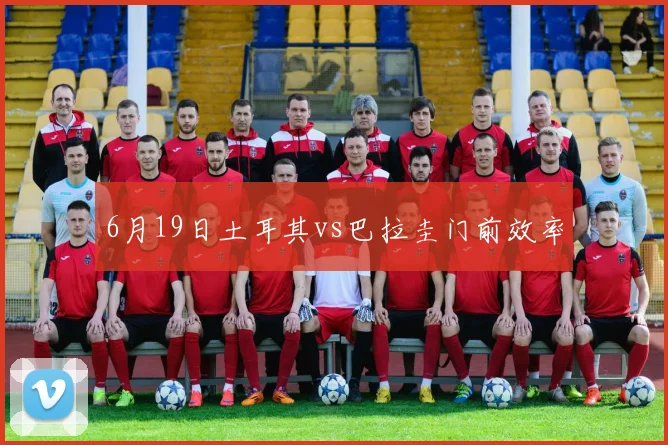 6月19日土耳其vs巴拉圭门前效率