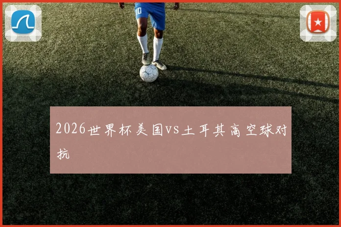 2026世界杯美国vs土耳其高空球对抗