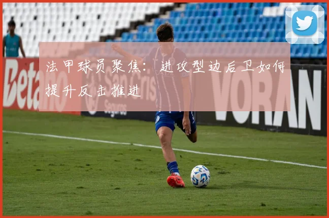 法甲球员聚焦：进攻型边后卫如何提升反击推进