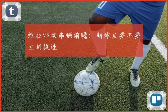 维拉vs埃弗顿前瞻:断球后要不要立刻提速