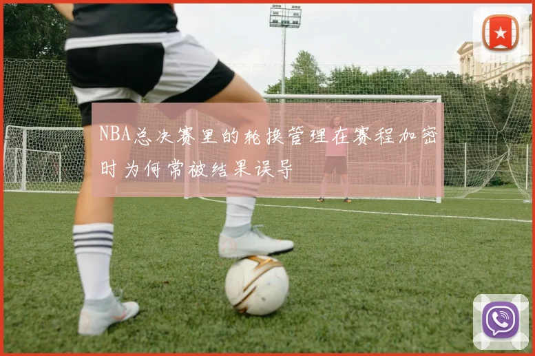 NBA总决赛里的轮换管理在赛程加密时为何常被结果误导