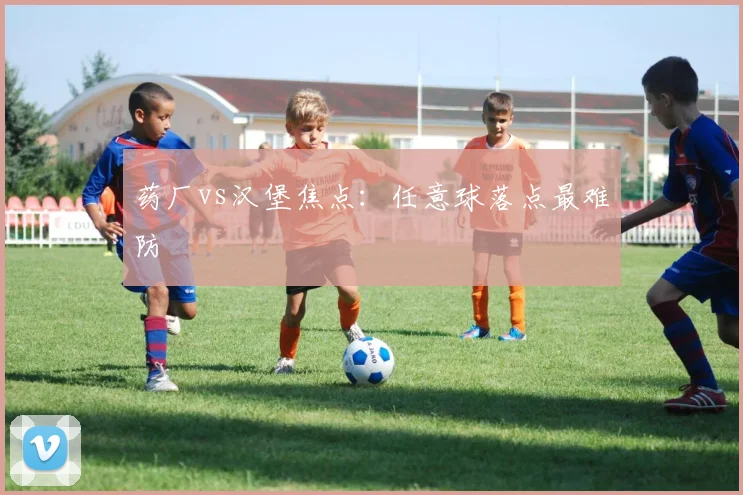 药厂vs汉堡焦点：任意球落点最难防