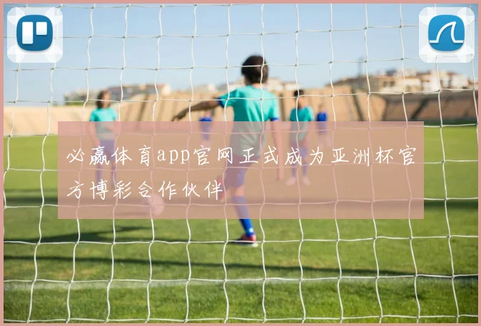 必赢体育app官网正式成为亚洲杯官方博彩合作伙伴