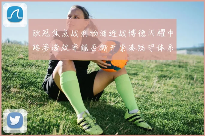 欧冠焦点战利物浦迎战博德闪耀中路渗透效率能否撕开紧凑防守体系