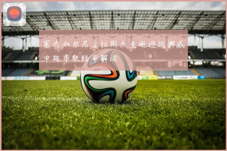 塞内加尔尼古拉斯杰克逊迎战挪威中路串联赔率解读