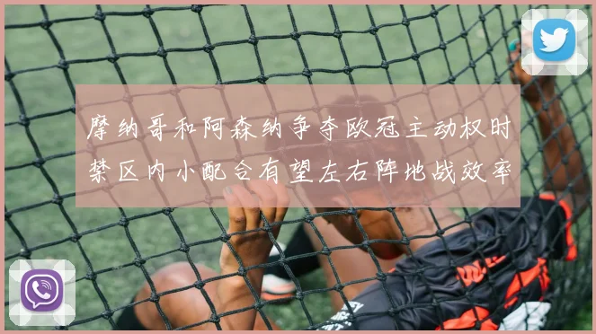 摩纳哥和阿森纳争夺欧冠主动权时禁区内小配合有望左右阵地战效率